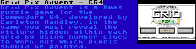 Grid Pix Advent - C64 | Grid Pix Advent is a Xmas puzzle game for the Commodore 64, developed by Carleton Handley. In the game you must reveal the picture hidden within each grid by using number clues to work out which pixels should be painted.