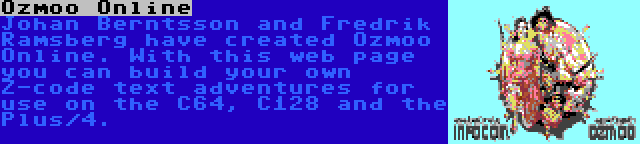 Ozmoo Online | Johan Berntsson and Fredrik Ramsberg have created Ozmoo Online. With this web page you can build your own Z-code text adventures for use on the C64, C128 and the Plus/4.