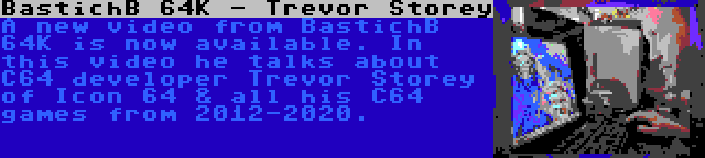 BastichB 64K - Trevor Storey | A new video from BastichB 64K is now available. In this video he talks about C64 developer Trevor Storey of Icon 64 & all his C64 games from 2012-2020.