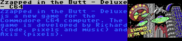 Zzapped in the Butt - Deluxe - C64 | Zzapped in the Butt - Deluxe is a new game for the Commodore C64 computer. The game is developed by Richard (code, pixels and music) and Axis (pixels).