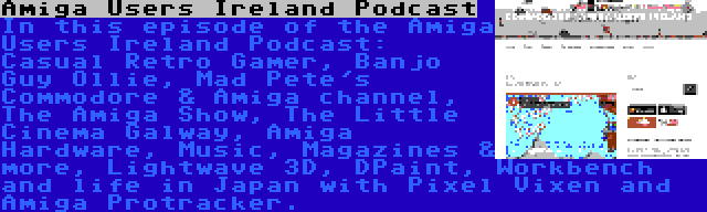 Amiga Users Ireland Podcast | In this episode of the Amiga Users Ireland Podcast: Casual Retro Gamer, Banjo Guy Ollie, Mad Pete's Commodore & Amiga channel, The Amiga Show, The Little Cinema Galway, Amiga Hardware, Music, Magazines & more, Lightwave 3D, DPaint, Workbench and life in Japan with Pixel Vixen and Amiga Protracker.