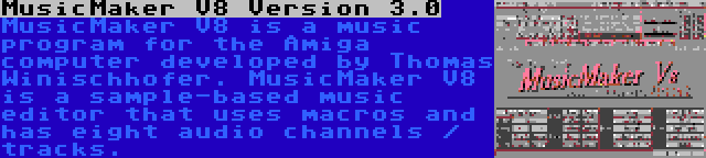 MusicMaker V8 Version 3.0 | MusicMaker V8 is a music program for the Amiga computer developed by Thomas Winischhofer. MusicMaker V8 is a sample-based music editor that uses macros and has eight audio channels / tracks.