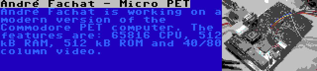 André Fachat - Micro PET | André Fachat is working on a modern version of the Commodore PET computer. The features are: 65816 CPU, 512 kB RAM, 512 kB ROM and 40/80 column video.