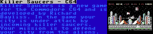 Killer Saucers - C64 | Killer Saucers is a new game for the Commodore C64 and is developed by Richard Bayliss. In the game your city is under attack by incoming killer saucers. Your mission is to defend your city from the aliens.