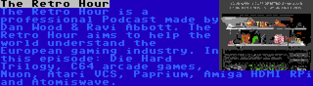 The Retro Hour | The Retro Hour is a professional Podcast made by Dan Wood & Ravi Abbott. The Retro Hour aims to help the world understand the European gaming industry. In this episode: Die Hard Trilogy, C64 arcade games, Nuon, Atari VCS, Paprium, Amiga HDMI RPi and Atomiswave.