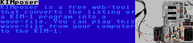 KIMposer | KIMposer is a free web-tool that converts the listing of a KIM-1 program into a wave-file. You can play this wave-file from your computer to the KIM-1.