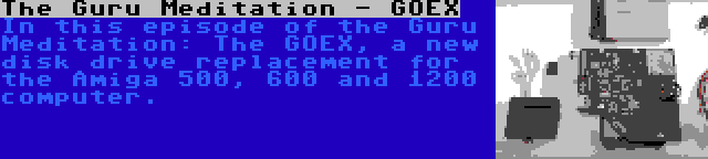 The Guru Meditation - GOEX | In this episode of the Guru Meditation: The GOEX, a new disk drive replacement for the Amiga 500, 600 and 1200 computer.