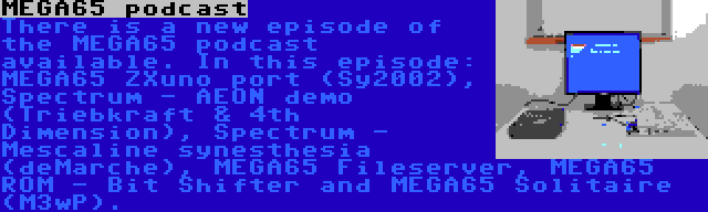 MEGA65 podcast | There is a new episode of the MEGA65 podcast available. In this episode: MEGA65 ZXuno port (Sy2002), Spectrum - AEON demo (Triebkraft & 4th Dimension), Spectrum - Mescaline synesthesia (deMarche), MEGA65 Fileserver, MEGA65 ROM - Bit Shifter and MEGA65 Solitaire (M3wP).