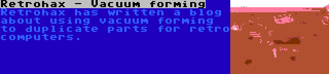 Retrohax - Vacuum forming | Retrohax has written a blog about using vacuum forming to duplicate parts for retro computers.