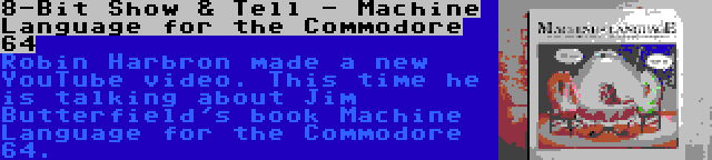 8-Bit Show & Tell - Machine Language for the Commodore 64 | Robin Harbron made a new YouTube video. This time he is talking about Jim Butterfield's book Machine Language for the Commodore 64.