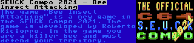 SEUCK Compo 2021 - Bee Insect Attacking | The game Bee Insect Attacking is a new game in the SEUCK Compo 2021. The game is developed by Roberto Ricioppo. In the game you are a killer bee and must defend your territory.