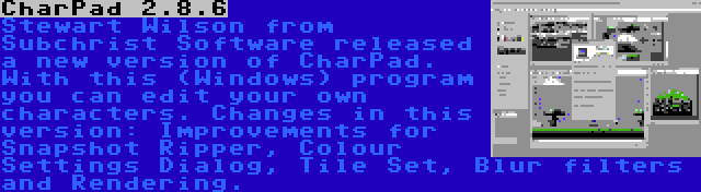 CharPad 2.8.6 | Stewart Wilson from Subchrist Software released a new version of CharPad. With this (Windows) program you can edit your own characters. Changes in this version: Improvements for Snapshot Ripper, Colour Settings Dialog, Tile Set, Blur filters and Rendering.