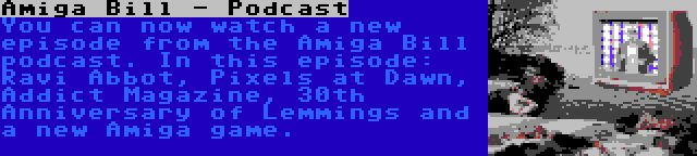 Amiga Bill - Podcast | You can now watch a new episode from the Amiga Bill podcast. In this episode: Ravi Abbot, Pixels at Dawn, Addict Magazine, 30th Anniversary of Lemmings and a new Amiga game.