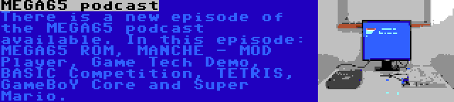MEGA65 podcast | There is a new episode of the MEGA65 podcast available. In this episode: MEGA65 ROM, MANCHE - MOD Player, Game Tech Demo, BASIC Competition, TETRIS, GameBoY Core and Super Mario.
