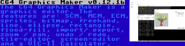 C64 Graphics Maker v0.12.1b | The C64 Graphics Maker is a graphics editor. The features are: SCM, MCM, ECM, sprites, bitmap, freehand, line, ellipse, rectangle, flood-fill, import/ export, zoom / pan, undo / redo, tile-editor, screen-editor and a VIC-II Calculator.