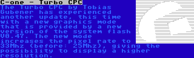 C-one - Turbo CPC | The Turbo CPC by Tobias Gubener has experienced another update, this time with a new graphics mode that is provided by a new version of the system flash V0.47. The new mode increases the pixel rate to 33Mhz (before: 25Mhz), giving the possibility to display a higher resolution.