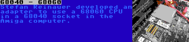 68040 - 68060 | Stefan Reinauer developed an adapter to use a 68060 CPU in a 68040 socket in the Amiga computer.