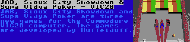 JAB, Sioux City Showdown & Supa Vidya Poker - VIC20 | JAB, Sioux City Showdown and Supa Vidya Poker are three new games for the Commodore VIC20 computer. The games are developed by Huffelduff.