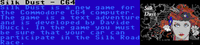 Silk Dust - C64 | Silk Dust is a new game for the Commodore C64 computer. The game is a text adventure and is developed by Davide Bucci. In the game you must be sure that your car can participate in the Silk Road Race.