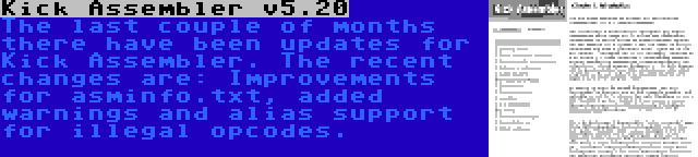 Kick Assembler v5.20 | The last couple of months there have been updates for Kick Assembler. The recent changes are: Improvements for asminfo.txt, added warnings and alias support for illegal opcodes.