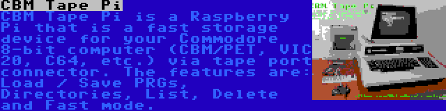 CBM Tape Pi | CBM Tape Pi is a Raspberry Pi that is a fast storage device for your Commodore 8-bit computer (CBM/PET, VIC 20, C64, etc.) via tape port connector. The features are: Load / Save PRGs, Directories, List, Delete and Fast mode.