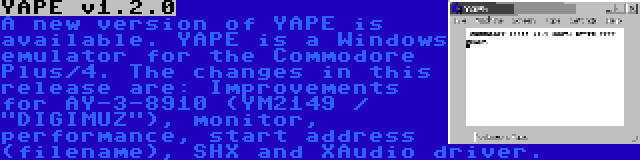 YAPE v1.2.0 | A new version of YAPE is available. YAPE is a Windows emulator for the Commodore Plus/4. The changes in this release are: Improvements for AY-3-8910 (YM2149 / DIGIMUZ), monitor, performance, start address (filename), SHX and XAudio driver.