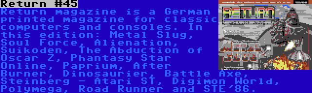 Return #45 | Return magazine is a German printed magazine for classic computers and consoles. In this edition: Metal Slug, Soul Force, Alienation, Suikoden, The Abduction of Oscar Z, Phantasy Star Online, Paprium, After Burner, Dinosaurier, Battle Axe, Steinberg - Atari ST, Digimon World, Polymega, Road Runner and STE'86.