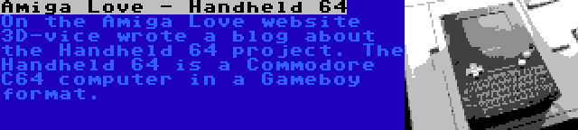 Amiga Love - Handheld 64 | On the Amiga Love website 3D-vice wrote a blog about the Handheld 64 project. The Handheld 64 is a Commodore C64 computer in a Gameboy format.