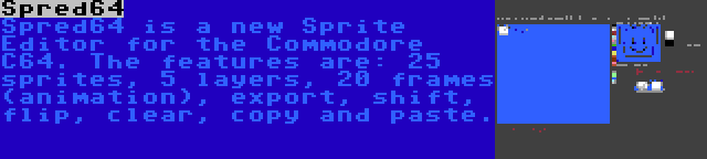 Spred64 | Spred64 is a new Sprite Editor for the Commodore C64. The features are: 25 sprites, 5 layers, 20 frames (animation), export, shift, flip, clear, copy and paste.