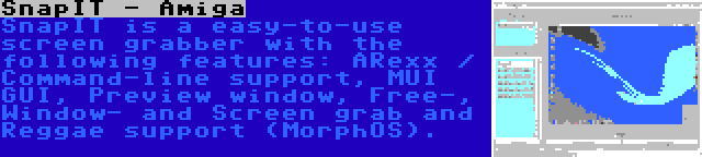 SnapIT - Amiga | SnapIT is a easy-to-use screen grabber with the following features: ARexx / Command-line support, MUI GUI, Preview window, Free-, Window- and Screen grab and Reggae support (MorphOS).