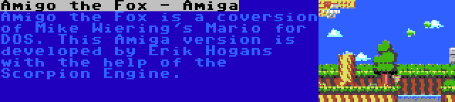 Amigo the Fox - Amiga | Amigo the Fox is a coversion of Mike Wiering's Mario for DOS. This Amiga version is developed by Erik Hogans with the help of the Scorpion Engine.