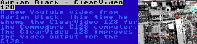 Adrian Black - ClearVideo 128 | A new YouTube video from Adrian Black. This time he shows the ClearVideo 128 for the Commodore C128 computer. The ClearVideo 128 improves the video output for the C128.