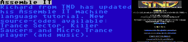 Assemble IT | Richard from TND has updated his Assemble IT machine language tutorial. New source-codes available: Trance Sector, Killer Saucers and Micro Trance player (and music).