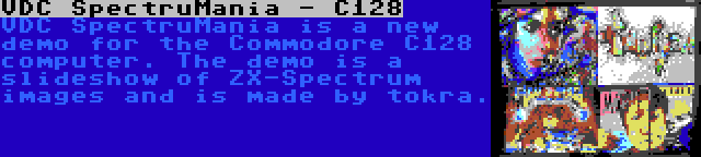 VDC SpectruMania - C128 | VDC SpectruMania is a new demo for the Commodore C128 computer. The demo is a slideshow of ZX-Spectrum images and is made by tokra.