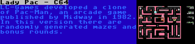 Lady Pac - C64 | LC-Games developed a clone of Pac-Man, an arcade game published by Midway in 1982. In this version there are randomly generated mazes and bonus rounds.