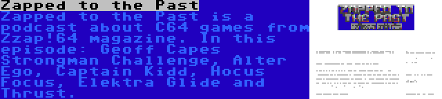 Zapped to the Past | Zapped to the Past is a podcast about C64 games from Zzap!64 magazine. In this episode: Geoff Capes Strongman Challenge, Alter Ego, Captain Kidd, Hocus Focus, Elektra Glide and Thrust.