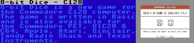 8-bit Dice - C128 | 8-bit Dice is a new game for the Commodore C128 computer. The game is written in Basic and is also available for the Commodore PET, VIC20 & C64, Apple, Atari, Sinclair, Tandy Radio Shack and Texas Instruments.