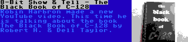 8-Bit Show & Tell - The Black Book of C-128 | Robin Harbron made a new YouTube video. This time he is talking about the book The Black Book of C-128 by Robert H. & Dell Taylor.