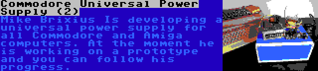 Commodore Universal Power Supply (2) | Mike Brixius Is developing a universal power supply for all Commodore and Amiga computers. At the moment he is working on a prototype and you can follow his progress.