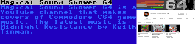 Magical Sound Shower 64 | Magical Sound Shower 64 is a YouTube channel that makes covers of Commodore C64 game music. The latest music is: Midnight Resistance by Keith Tinman.