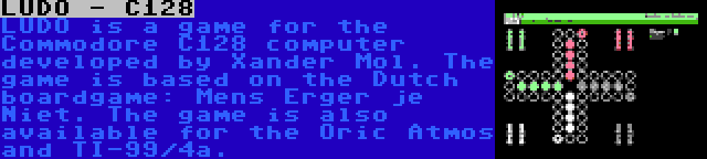 LUDO - C128 | LUDO is a game for the Commodore C128 computer developed by Xander Mol. The game is based on the Dutch boardgame: Mens Erger je Niet. The game is also available for the Oric Atmos and TI-99/4a.