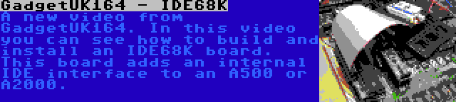 GadgetUK164 - IDE68K | A new video from GadgetUK164. In this video you can see how to build and install an IDE68K board. This board adds an internal IDE interface to an A500 or A2000.