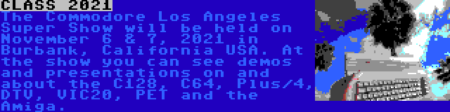 CLASS 2021 | The Commodore Los Angeles Super Show will be held on November 6 & 7, 2021 in Burbank, California USA. At the show you can see demos and presentations on and about the C128, C64, Plus/4, DTV, VIC20, PET and the Amiga.
