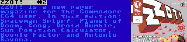 ZZOT! - #2 | ZZOT! Is a new paper magazine for the Commodore C64 user. In this edition: Spaceman Splorf: Planet of Doom, Kong, Droid Rumble, Sun Position Calculator, Boogie Factor and Antonio Savona.