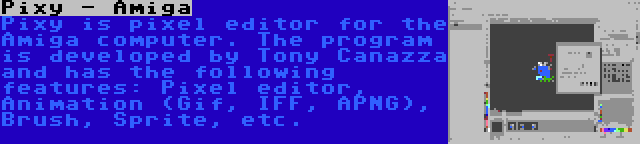 Pixy - Amiga | Pixy is pixel editor for the Amiga computer. The program is developed by Tony Canazza and has the following features: Pixel editor, Animation (Gif, IFF, APNG), Brush, Sprite, etc.