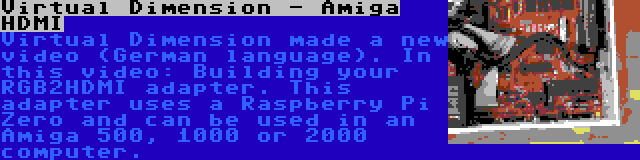 Virtual Dimension - Amiga HDMI | Virtual Dimension made a new video (German language). In this video: Building your RGB2HDMI adapter. This adapter uses a Raspberry Pi Zero and can be used in an Amiga 500, 1000 or 2000 computer.