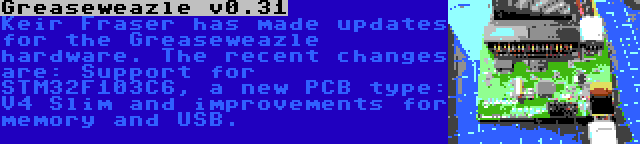 Greaseweazle v0.31 | Keir Fraser has made updates for the Greaseweazle hardware. The recent changes are: Support for STM32F103C6, a new PCB type: V4 Slim and improvements for memory and USB.