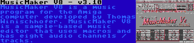 MusicMaker V8 - v3.10 | MusicMaker V8 is a music program for the Amiga computer developed by Thomas Winischhofer. MusicMaker V8 is a sample-based music editor that uses macros and has eight audio channels / tracks.