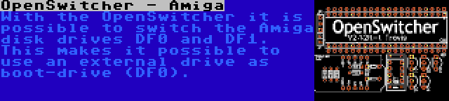 OpenSwitcher - Amiga | With the OpenSwitcher it is possible to switch the Amiga disk drives DF0 and DF1. This makes it possible to use an external drive as boot-drive (DF0).