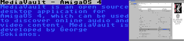 MediaVault - AmigaOS 4 | MediaVault is an open source desktop application for AmigaOS 4, which can be used to discover online audio and video content. MediaVault is developed by George Sokianos.